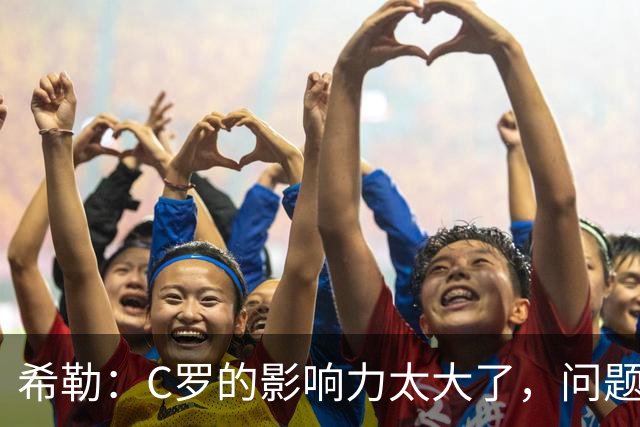 希勒：C罗的影响力太大了，问题在于他是否接受自己被换下