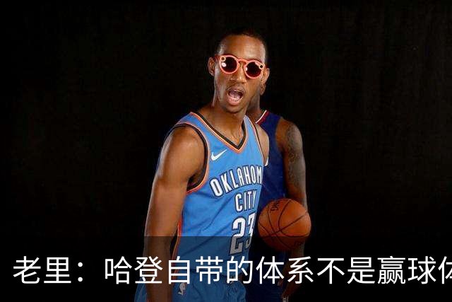 老里：哈登自带的体系不是赢球体系 他没有给队友足够的空间发挥